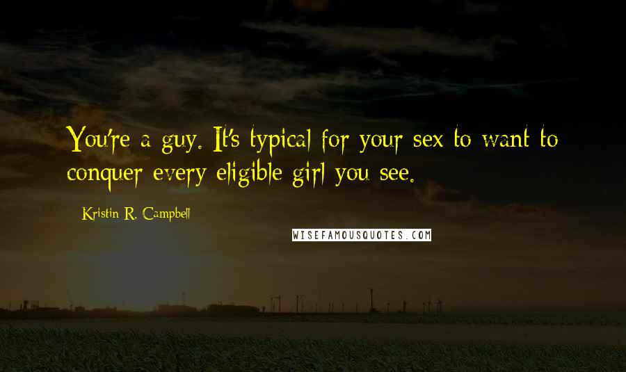 Kristin R. Campbell quotes: You're a guy. It's typical for your sex to want to conquer every eligible girl you see.