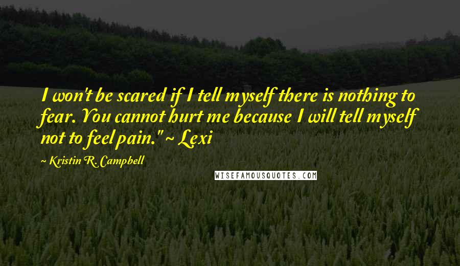 Kristin R. Campbell quotes: I won't be scared if I tell myself there is nothing to fear. You cannot hurt me because I will tell myself not to feel pain." ~ Lexi