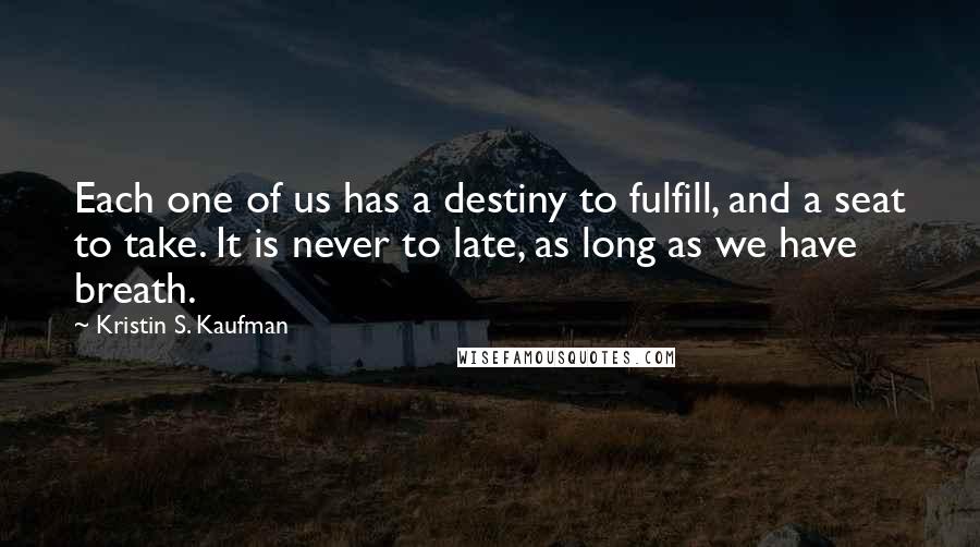 Kristin S. Kaufman quotes: Each one of us has a destiny to fulfill, and a seat to take. It is never to late, as long as we have breath.