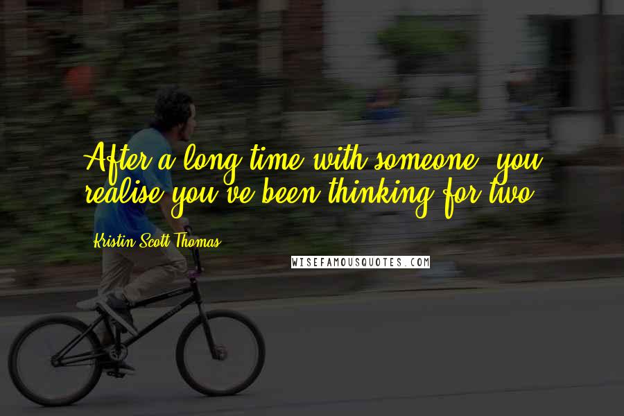 Kristin Scott Thomas quotes: After a long time with someone, you realise you've been thinking for two.