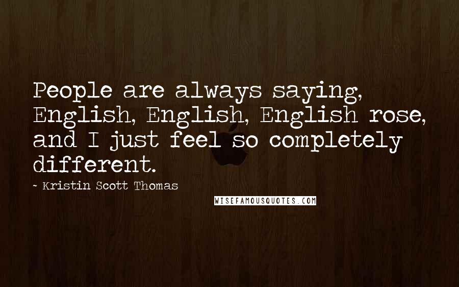 Kristin Scott Thomas quotes: People are always saying, English, English, English rose, and I just feel so completely different.
