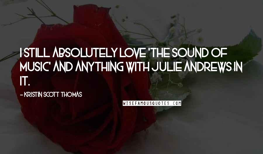 Kristin Scott Thomas quotes: I still absolutely love 'The Sound of Music' and anything with Julie Andrews in it.