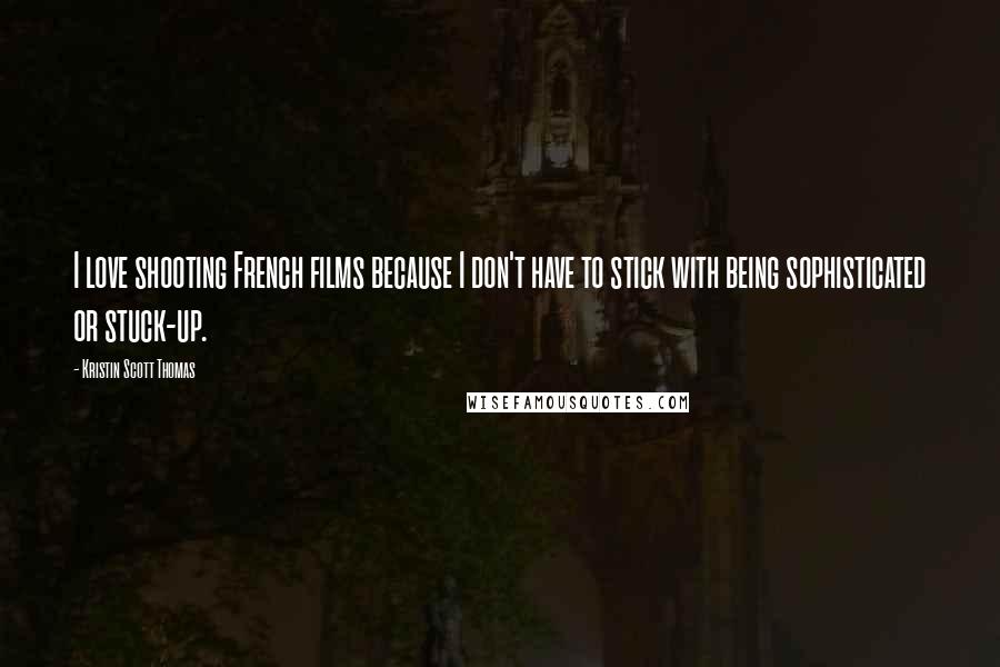 Kristin Scott Thomas quotes: I love shooting French films because I don't have to stick with being sophisticated or stuck-up.