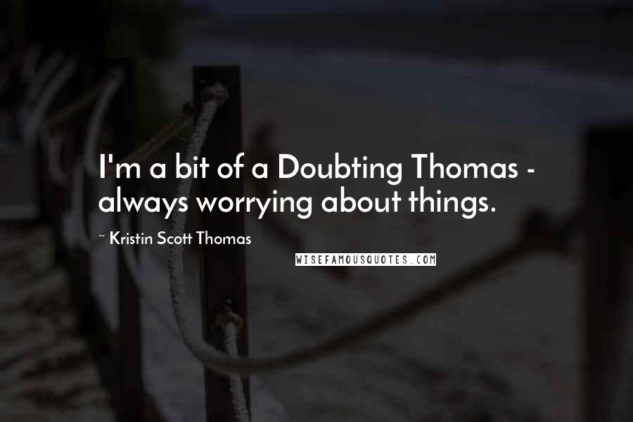 Kristin Scott Thomas quotes: I'm a bit of a Doubting Thomas - always worrying about things.