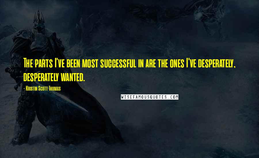 Kristin Scott Thomas quotes: The parts I've been most successful in are the ones I've desperately, desperately wanted.