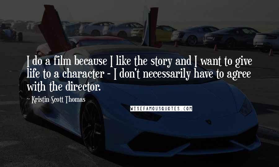 Kristin Scott Thomas quotes: I do a film because I like the story and I want to give life to a character - I don't necessarily have to agree with the director.