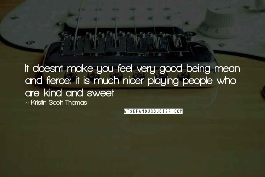 Kristin Scott Thomas quotes: It doesn't make you feel very good being mean and fierce; it is much nicer playing people who are kind and sweet.