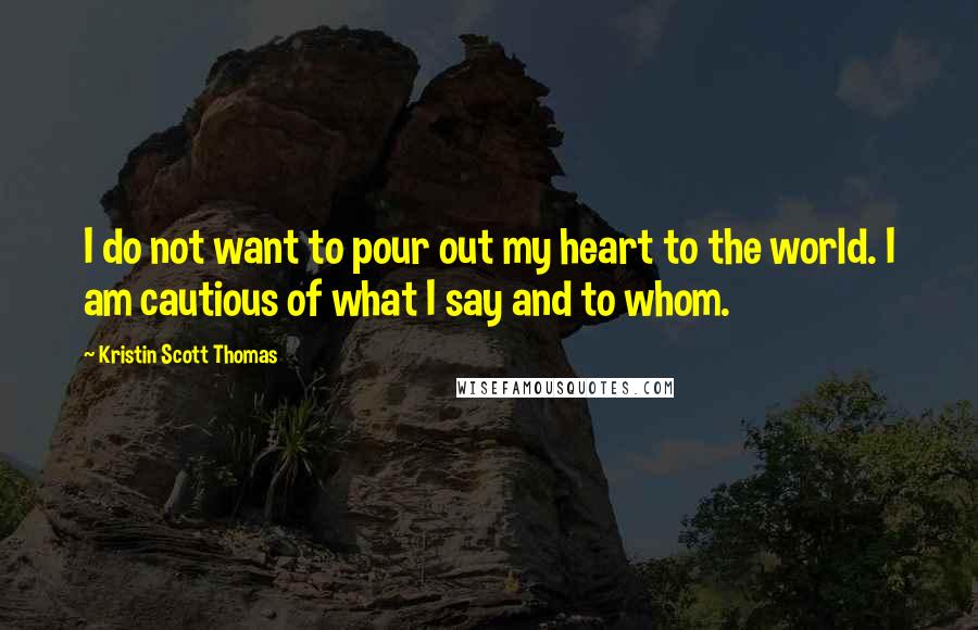 Kristin Scott Thomas quotes: I do not want to pour out my heart to the world. I am cautious of what I say and to whom.