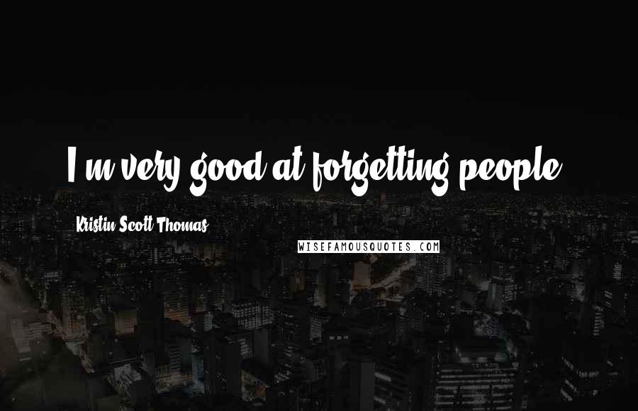 Kristin Scott Thomas quotes: I'm very good at forgetting people.