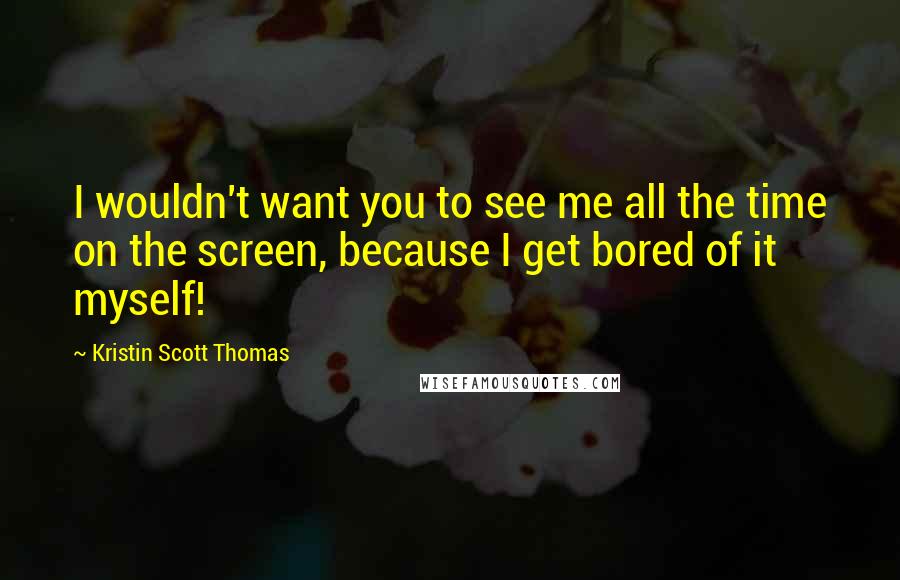 Kristin Scott Thomas quotes: I wouldn't want you to see me all the time on the screen, because I get bored of it myself!