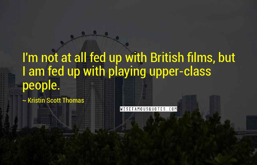 Kristin Scott Thomas quotes: I'm not at all fed up with British films, but I am fed up with playing upper-class people.