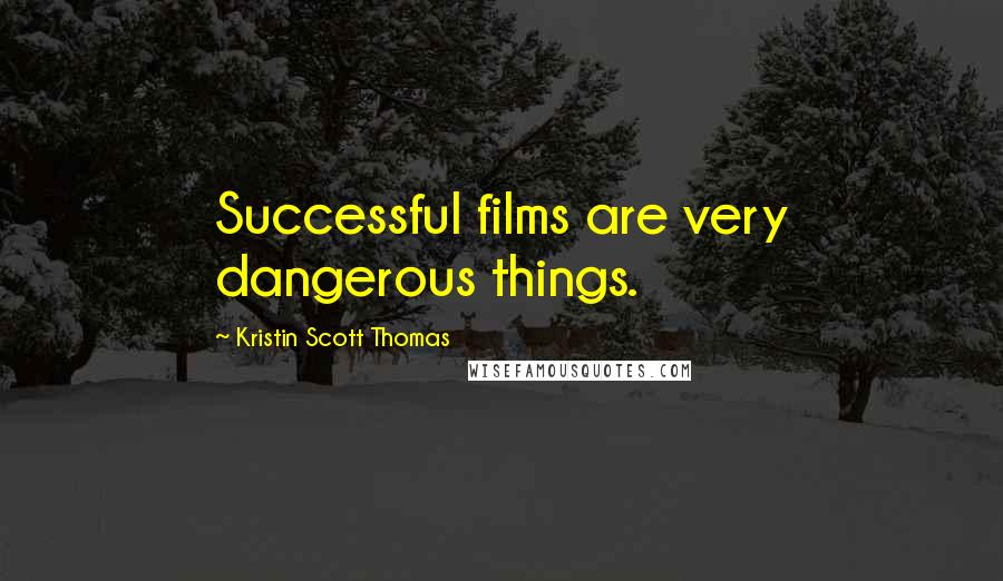 Kristin Scott Thomas quotes: Successful films are very dangerous things.