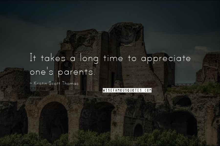 Kristin Scott Thomas quotes: It takes a long time to appreciate one's parents.