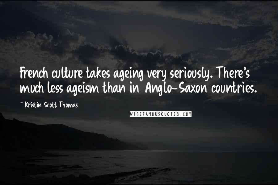 Kristin Scott Thomas quotes: French culture takes ageing very seriously. There's much less ageism than in Anglo-Saxon countries.