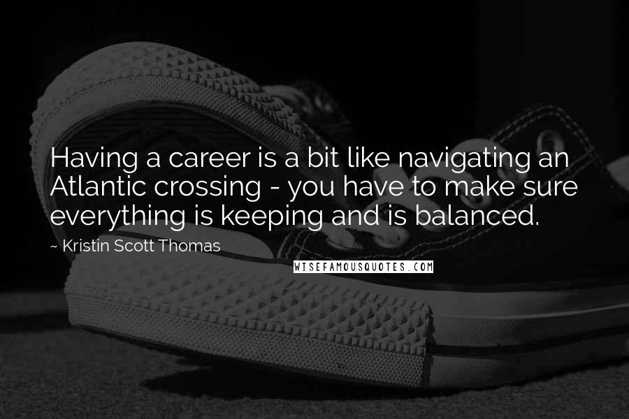 Kristin Scott Thomas quotes: Having a career is a bit like navigating an Atlantic crossing - you have to make sure everything is keeping and is balanced.