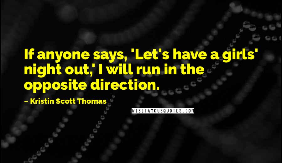 Kristin Scott Thomas quotes: If anyone says, 'Let's have a girls' night out,' I will run in the opposite direction.