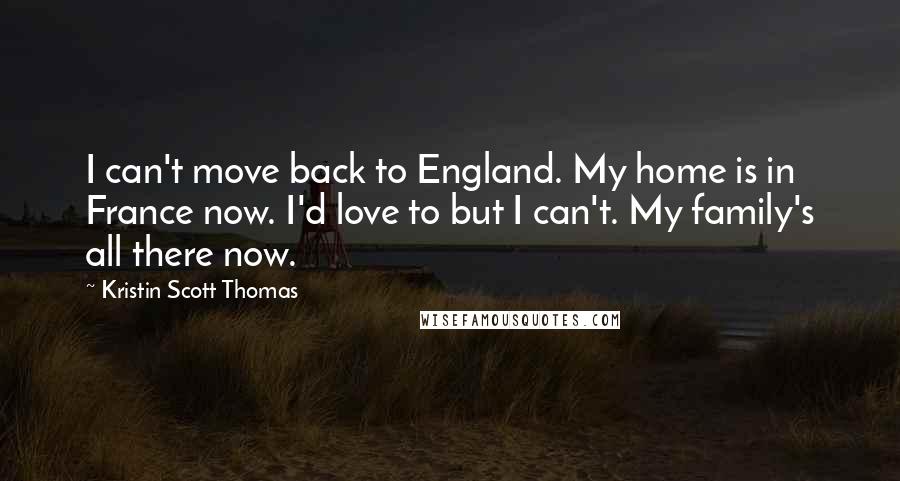 Kristin Scott Thomas quotes: I can't move back to England. My home is in France now. I'd love to but I can't. My family's all there now.