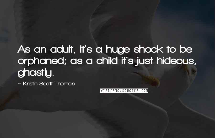 Kristin Scott Thomas quotes: As an adult, it's a huge shock to be orphaned; as a child it's just hideous, ghastly.