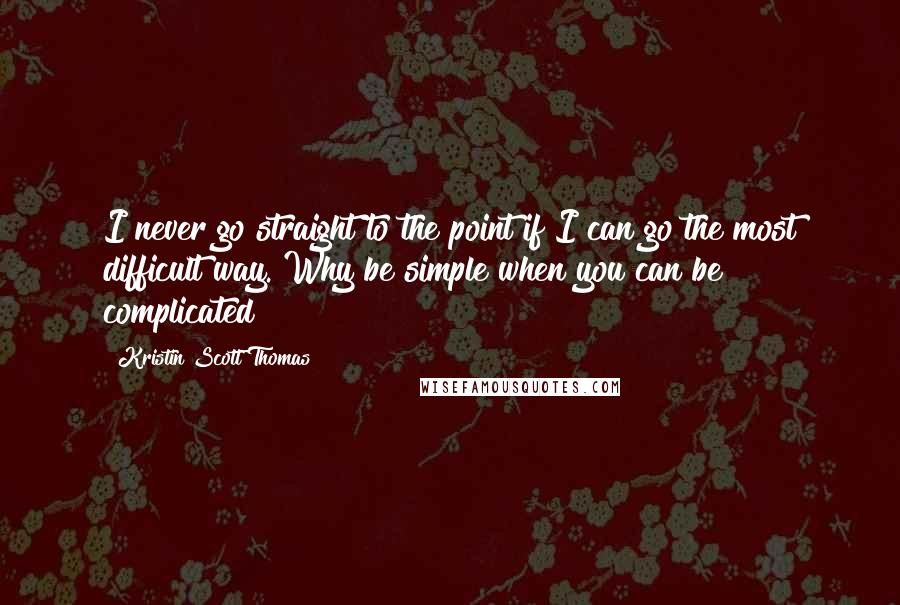 Kristin Scott Thomas quotes: I never go straight to the point if I can go the most difficult way. Why be simple when you can be complicated?