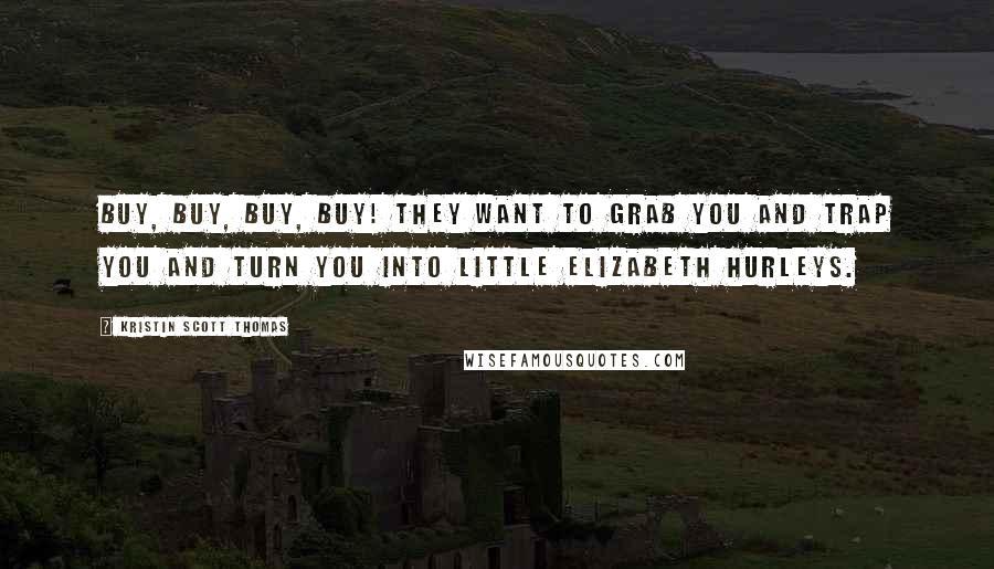 Kristin Scott Thomas quotes: Buy, buy, buy, buy! They want to grab you and trap you and turn you into little Elizabeth Hurleys.