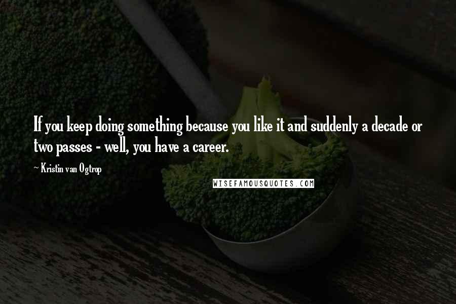 Kristin Van Ogtrop quotes: If you keep doing something because you like it and suddenly a decade or two passes - well, you have a career.