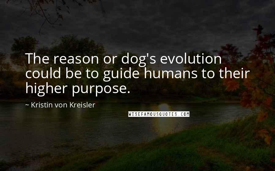 Kristin Von Kreisler quotes: The reason or dog's evolution could be to guide humans to their higher purpose.