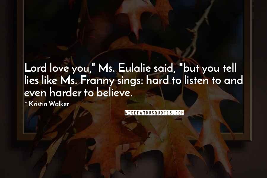 Kristin Walker quotes: Lord love you," Ms. Eulalie said, "but you tell lies like Ms. Franny sings: hard to listen to and even harder to believe.