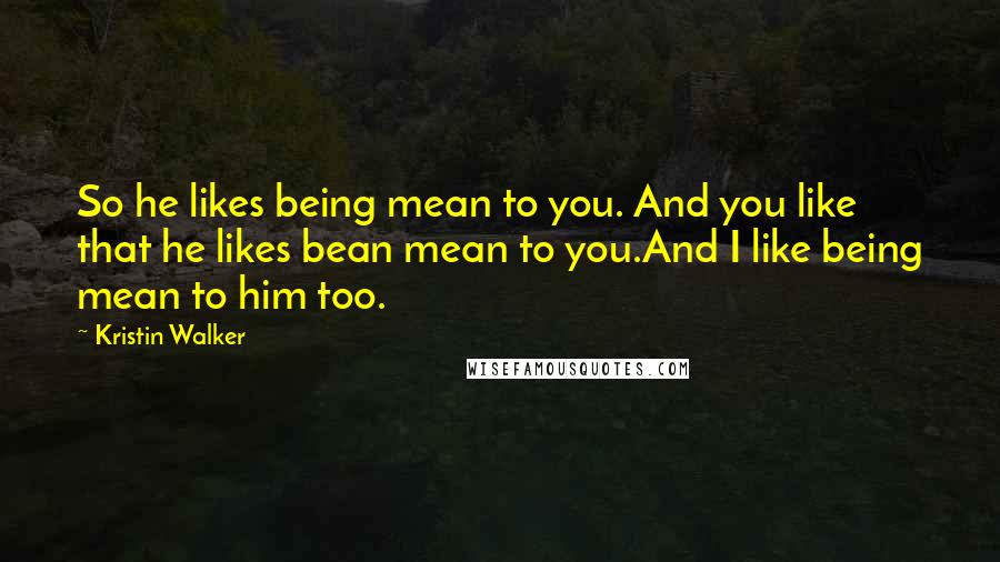 Kristin Walker quotes: So he likes being mean to you. And you like that he likes bean mean to you.And I like being mean to him too. Kristin Walker quotes: So he likes being mean to you. And you like that he likes bean mean to you.And I like being mean to him too.