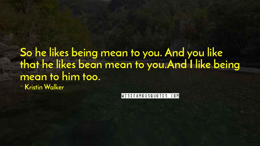 Kristin Walker quotes: So he likes being mean to you. And you like that he likes bean mean to you.And I like being mean to him too.