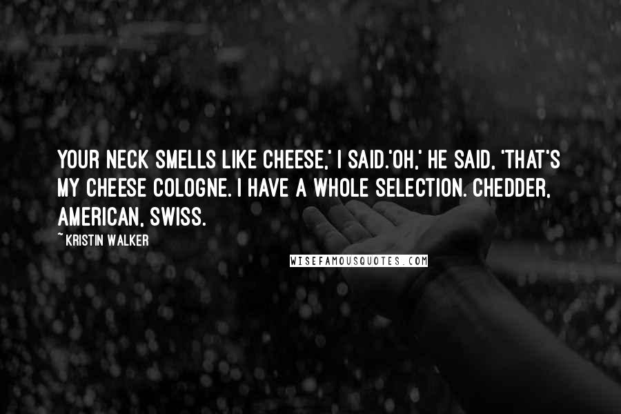 Kristin Walker quotes: Your neck smells like cheese,' I said.'Oh,' He said, 'that's my cheese cologne. I have a whole selection. Chedder, American, Swiss. Kristin Walker quotes: Your neck smells like cheese,' I said.'Oh,' He said, 'that's my cheese cologne. I have a whole selection. Chedder, American, Swiss.