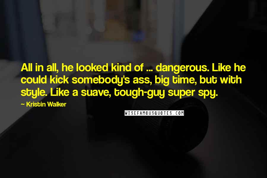 Kristin Walker quotes: All in all, he looked kind of ... dangerous. Like he could kick somebody's ass, big time, but with style. Like a suave, tough-guy super spy.