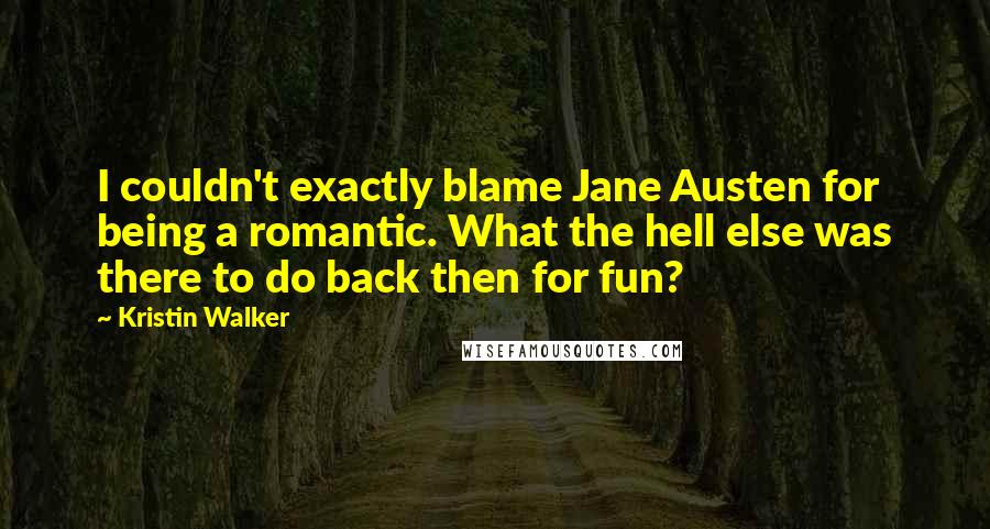 Kristin Walker quotes: I couldn't exactly blame Jane Austen for being a romantic. What the hell else was there to do back then for fun? Kristin Walker quotes: I couldn't exactly blame Jane Austen for being a romantic. What the hell else was there to do back then for fun?