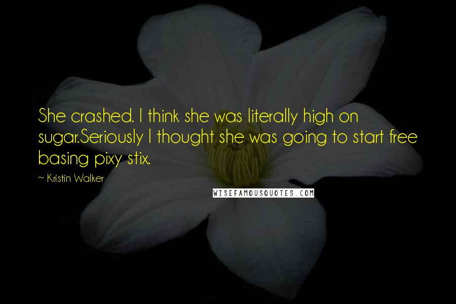 Kristin Walker quotes: She crashed. I think she was literally high on sugar.Seriously I thought she was going to start free basing pixy stix. Kristin Walker quotes: She crashed. I think she was literally high on sugar.Seriously I thought she was going to start free basing pixy stix.