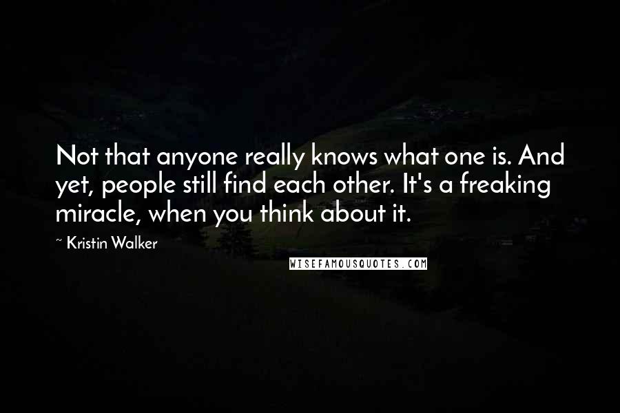 Kristin Walker quotes: Not that anyone really knows what one is. And yet, people still find each other. It's a freaking miracle, when you think about it. Kristin Walker quotes: Not that anyone really knows what one is. And yet, people still find each other. It's a freaking miracle, when you think about it.