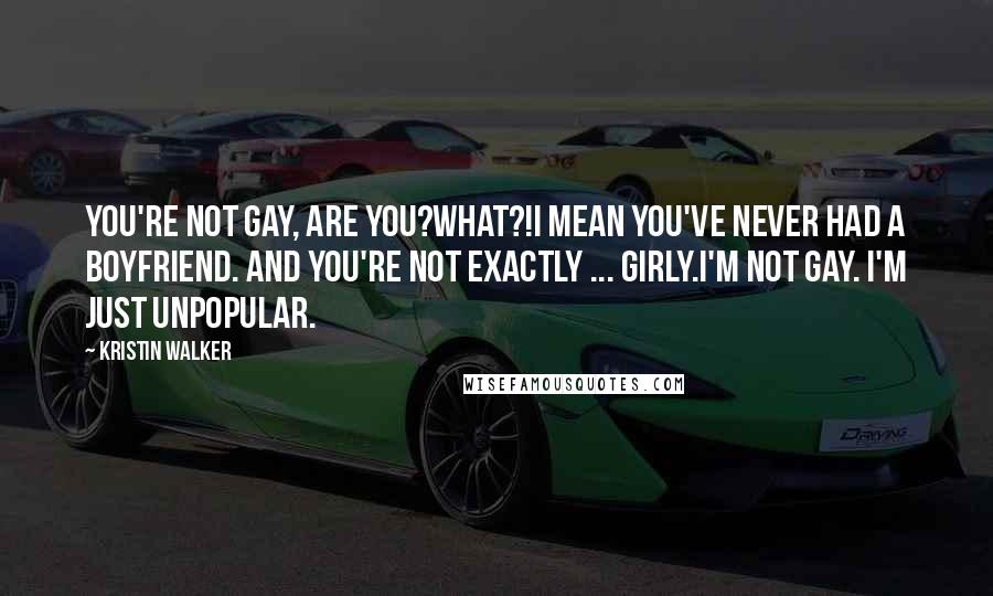 Kristin Walker quotes: You're not gay, are you?What?!I mean you've never had a boyfriend. And you're not exactly ... girly.I'm not gay. I'm just unpopular. Kristin Walker quotes: You're not gay, are you?What?!I mean you've never had a boyfriend. And you're not exactly ... girly.I'm not gay. I'm just unpopular.