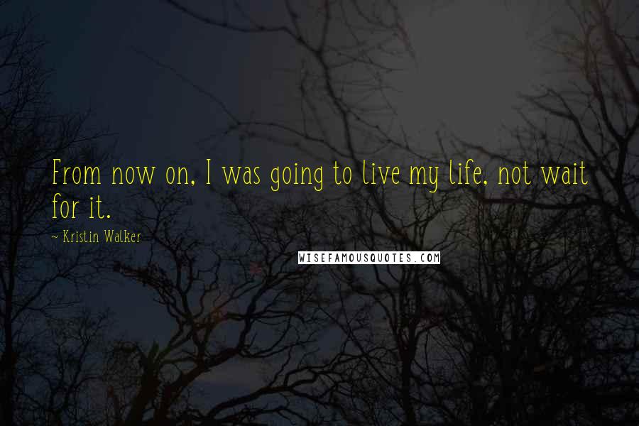 Kristin Walker quotes: From now on, I was going to live my life, not wait for it.