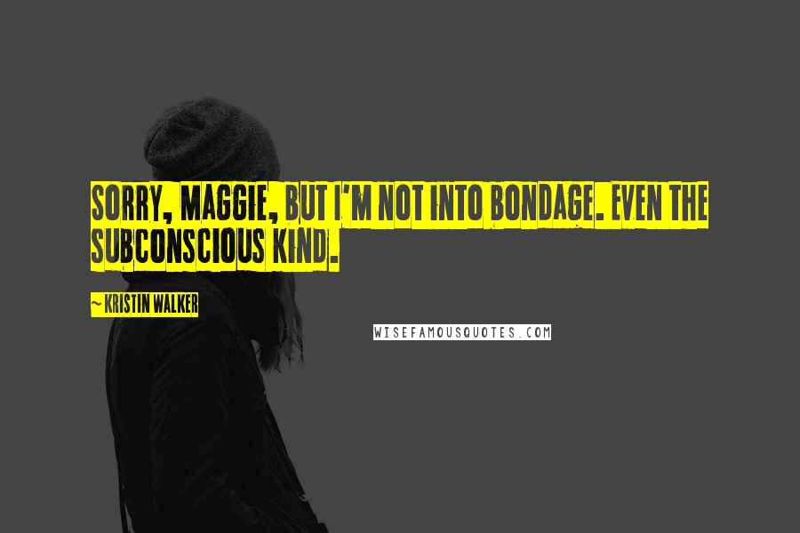 Kristin Walker quotes: Sorry, Maggie, but I'm not into bondage. Even the subconscious kind.