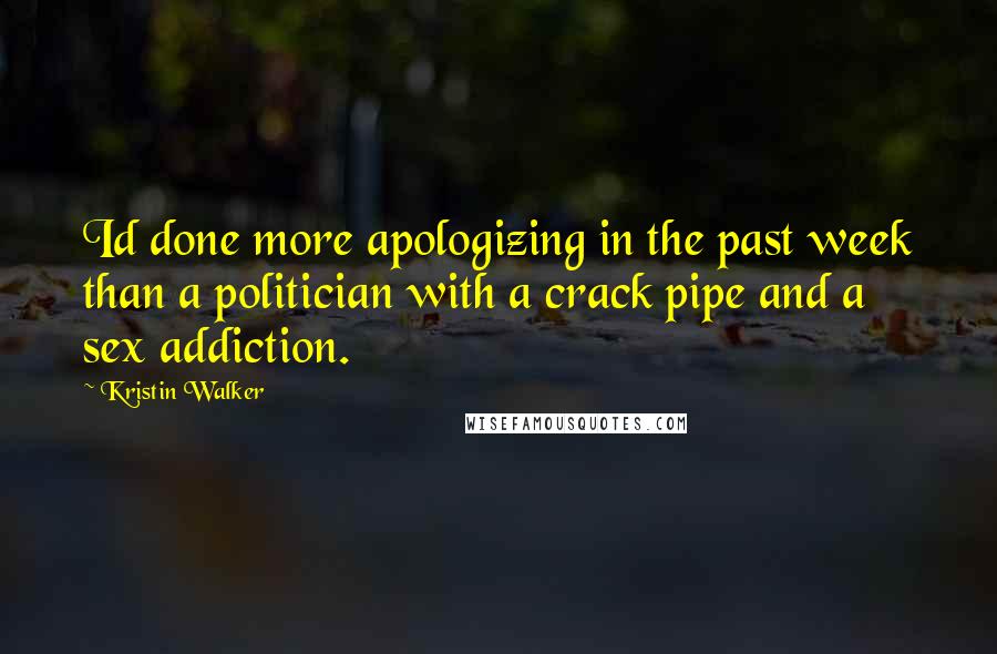 Kristin Walker quotes: Id done more apologizing in the past week than a politician with a crack pipe and a sex addiction.