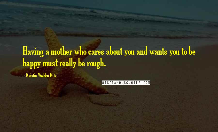 Kristin Wolden Nitz quotes: Having a mother who cares about you and wants you to be happy must really be rough.