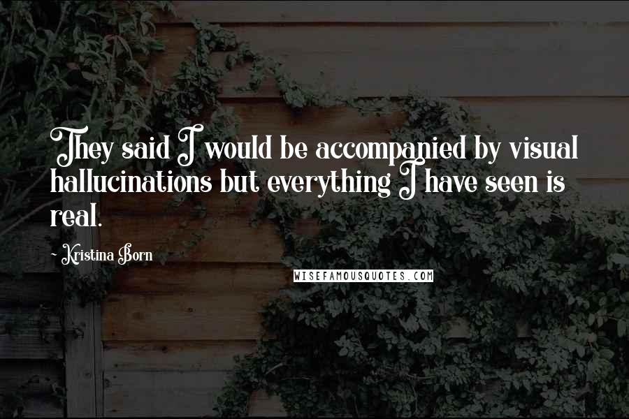 Kristina Born quotes: They said I would be accompanied by visual hallucinations but everything I have seen is real.