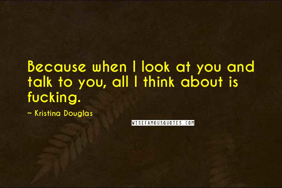 Kristina Douglas quotes: Because when I look at you and talk to you, all I think about is fucking.