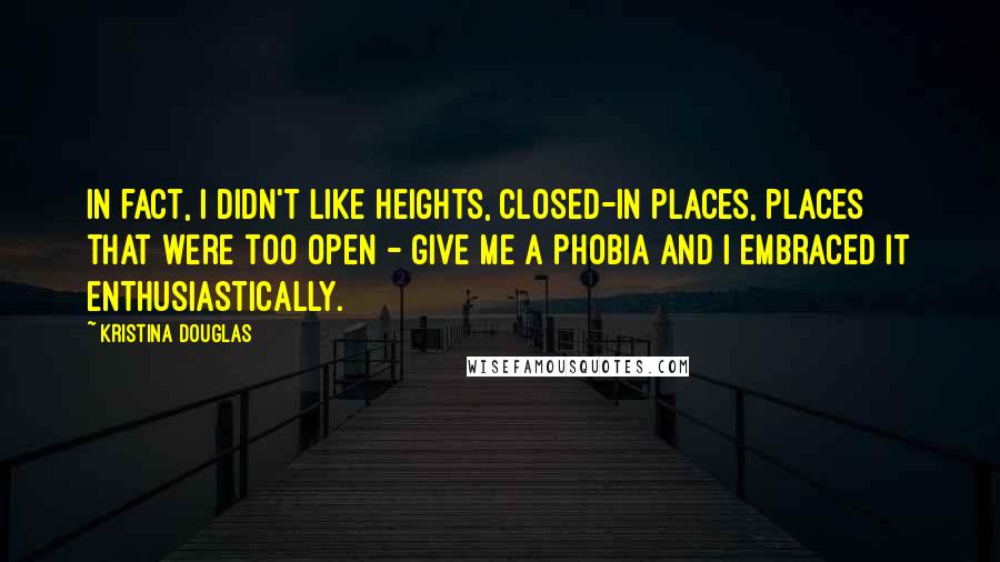 Kristina Douglas quotes: In fact, I didn't like heights, closed-in places, places that were too open - give me a phobia and I embraced it enthusiastically.
