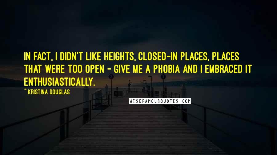 Kristina Douglas quotes: In fact, I didn't like heights, closed-in places, places that were too open - give me a phobia and I embraced it enthusiastically. Kristina Douglas quotes: In fact, I didn't like heights, closed-in places, places that were too open - give me a phobia and I embraced it enthusiastically.