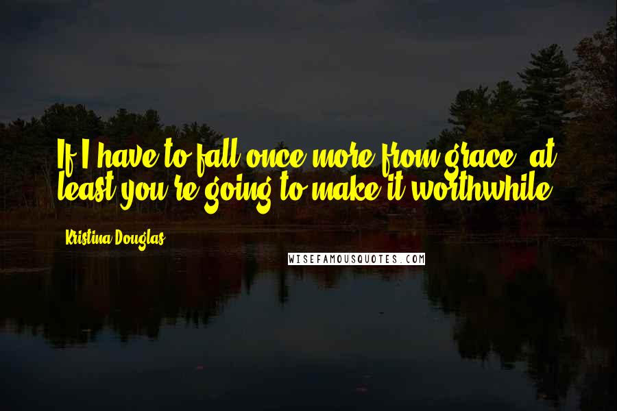 Kristina Douglas quotes: If I have to fall once more from grace, at least you're going to make it worthwhile.