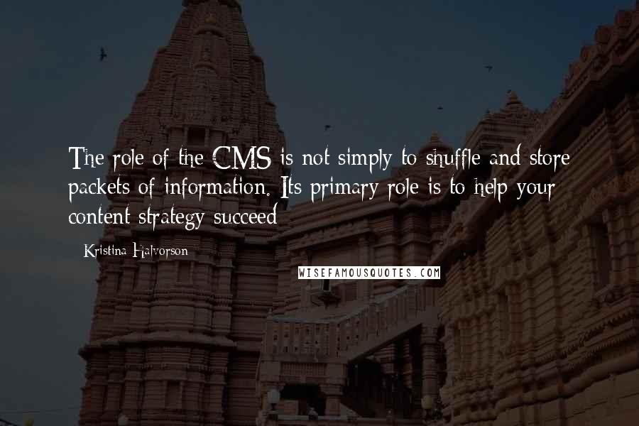 Kristina Halvorson quotes: The role of the CMS is not simply to shuffle and store packets of information. Its primary role is to help your content strategy succeed Kristina Halvorson quotes: The role of the CMS is not simply to shuffle and store packets of information. Its primary role is to help your content strategy succeed