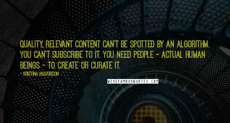 Kristina Halvorson quotes: Quality, relevant content can't be spotted by an algorithm. You can't subscribe to it. You need people - actual human beings - to create or curate it.