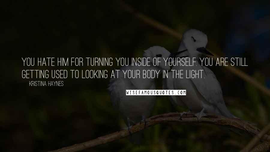 Kristina Haynes quotes: You hate him for turning you inside of yourself. You are still getting used to looking at your body in the light.