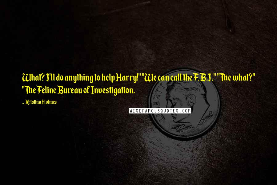 Kristina Holmes quotes: What? I'll do anything to help Harry!" "We can call the F.B.I." "The what?" "The Feline Bureau of Investigation.