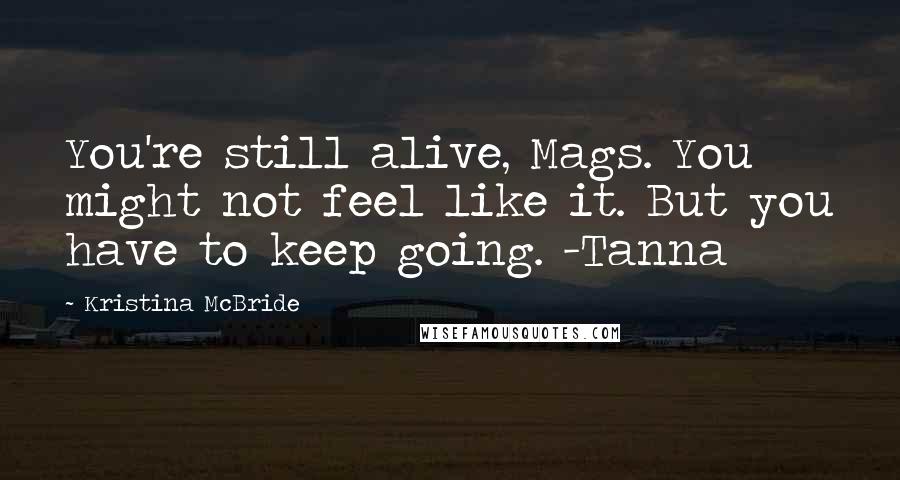 Kristina McBride quotes: You're still alive, Mags. You might not feel like it. But you have to keep going. -Tanna