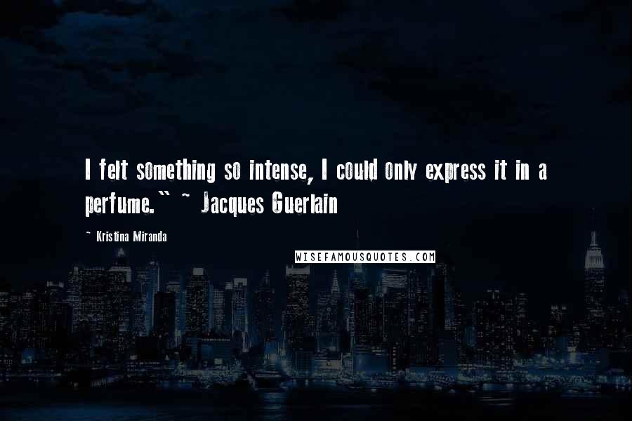 Kristina Miranda quotes: I felt something so intense, I could only express it in a perfume." ~ Jacques Guerlain